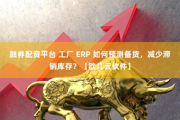 融券配资平台 工厂 ERP 如何预测备货，减少滞销库存？【欧几云软件】