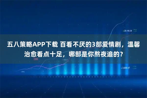 五八策略APP下载 百看不厌的3部爱情剧，温馨治愈看点十足，哪部是你熬夜追的？
