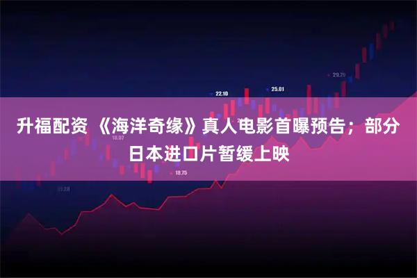 升福配资 《海洋奇缘》真人电影首曝预告；部分日本进口片暂缓上映