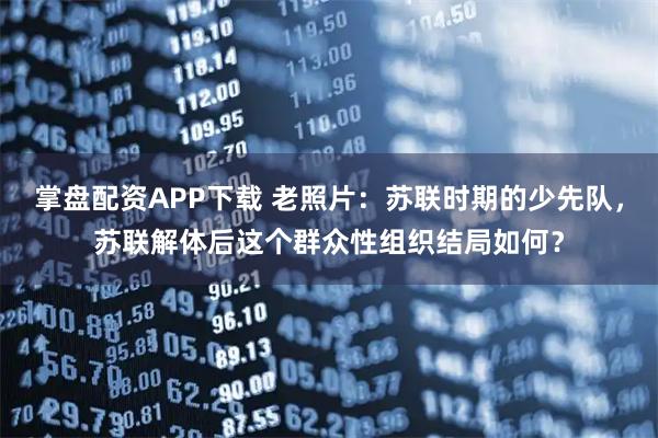 掌盘配资APP下载 老照片：苏联时期的少先队，苏联解体后这个群众性组织结局如何？