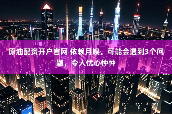 原油配资开户官网 依赖月嫂，可能会遇到3个问题，令人忧心忡忡