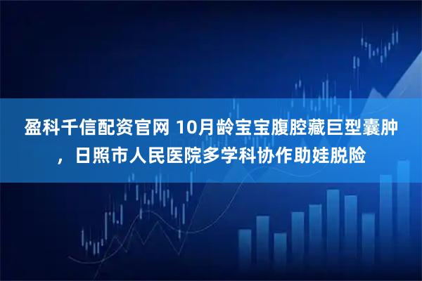 盈科千信配资官网 10月龄宝宝腹腔藏巨型囊肿，日照市人民医院多学科协作助娃脱险