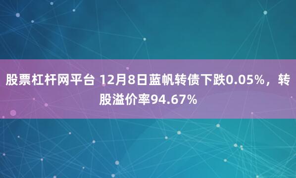股票杠杆网平台 12月8日蓝帆转债下跌0.05%，转股溢价率94.67%