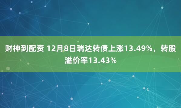 财神到配资 12月8日瑞达转债上涨13.49%，转股溢价率13.43%