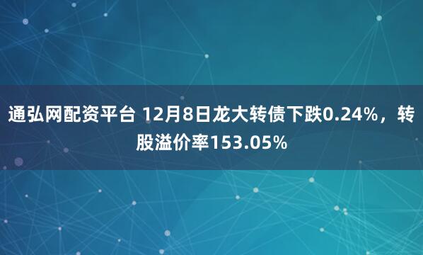 通弘网配资平台 12月8日龙大转债下跌0.24%,转股溢价率153.05%