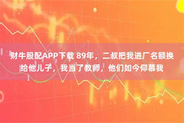 财牛股配APP下载 89年，二叔把我进厂名额换给他儿子，我当了教师，他们如今仰慕我