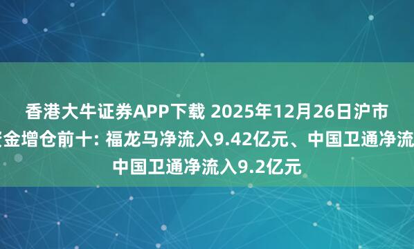 香港大牛证券APP下载 2025年12月26日沪市A股主力资金增仓前十: 福龙马净流入9.42亿元、中国卫通净流入9.2亿元