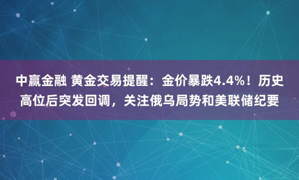 中赢金融 黄金交易提醒：金价暴跌4.4%！历史高位后突发回调，关注俄乌局势和美联储纪要