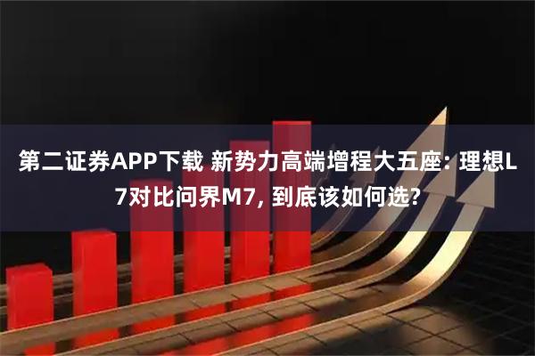 第二证券APP下载 新势力高端增程大五座: 理想L7对比问界M7, 到底该如何选?