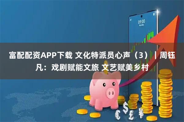 富配配资APP下载 文化特派员心声（3）｜周钰凡：戏剧赋能文旅 文艺赋美乡村